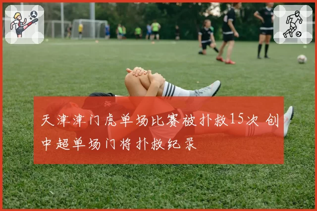 天津津门虎单场比赛被扑救15次 创中超单场门将扑救纪录