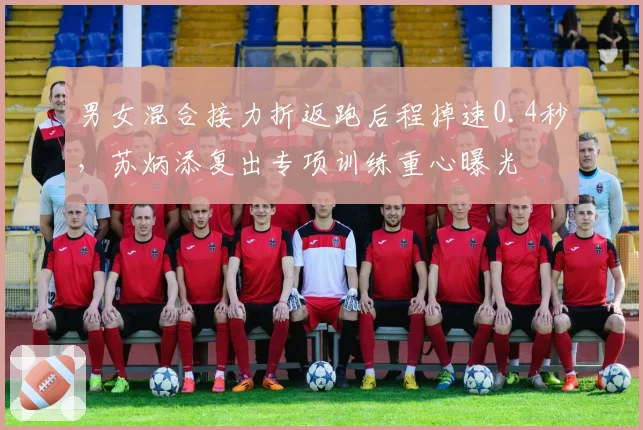男女混合接力折返跑后程掉速0.4秒,苏炳添复出专项训练重心曝光