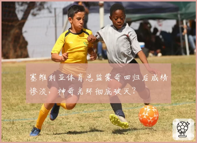 塞维利亚体育总监蒙奇回归后成绩惨淡，神奇光环彻底破灭？