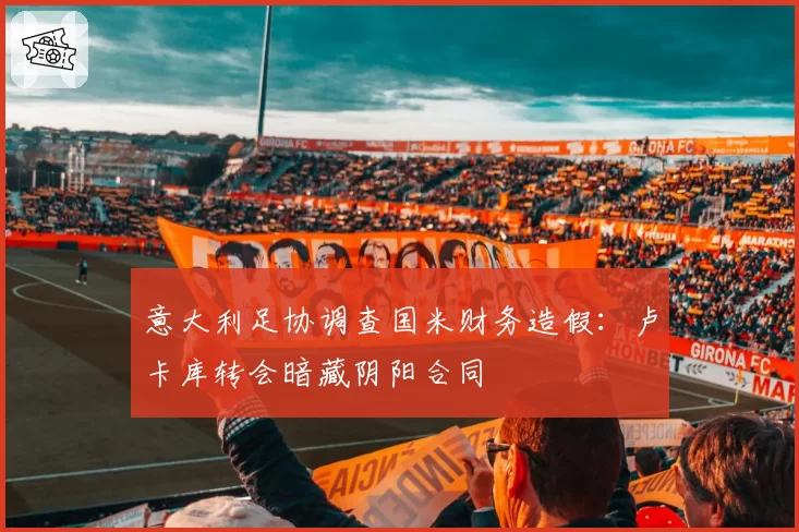 意大利足协调查国米财务造假:卢卡库转会暗藏阴阳合同