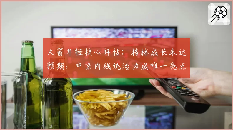 火箭年轻核心评估:格林成长未达预期,申京内线统治力成唯一亮点