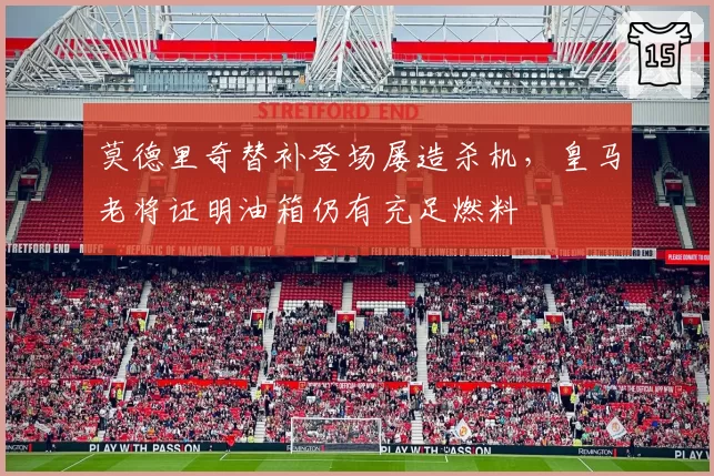 莫德里奇替补登场屡造杀机,皇马老将证明油箱仍有充足燃料