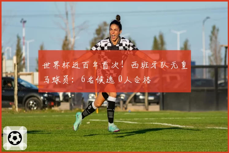 世界杯近百年首次!西班牙队无皇马球员:6名候选 0人合格