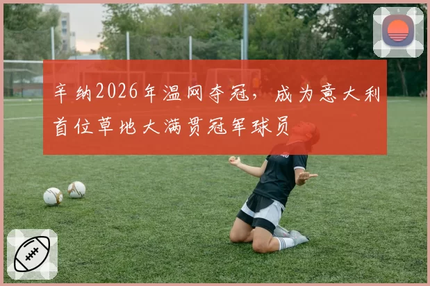 辛纳2026年温网夺冠,成为意大利首位草地大满贯冠军球员