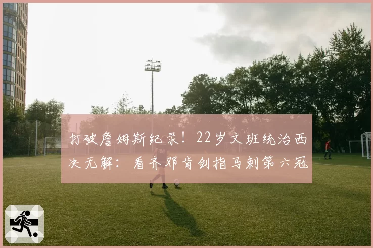 打破詹姆斯纪录!22岁文班统治西决无解:看齐邓肯剑指马刺第六冠