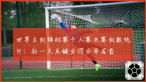 世界击剑锦标赛个人赛决赛剑数统计：孙一文关键分得分率居首