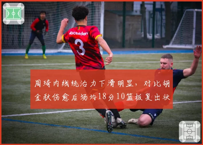 周琦内线统治力下滑明显,对比胡金秋伤愈后场均18分10篮板复出状态差异
