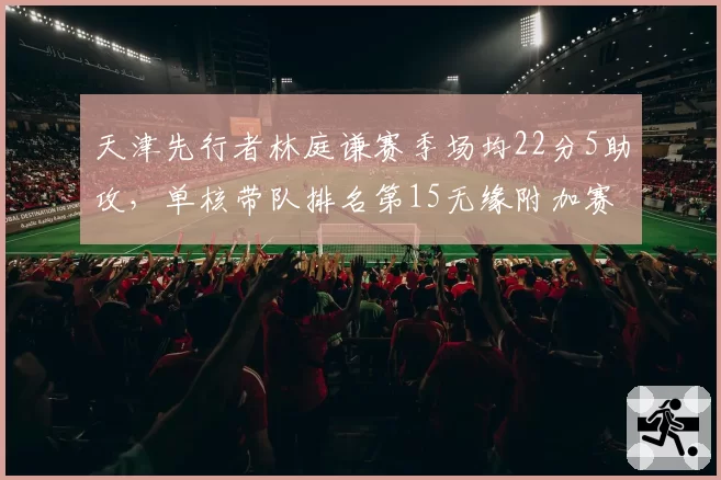 天津先行者林庭谦赛季场均22分5助攻,单核带队排名第15无缘附加赛