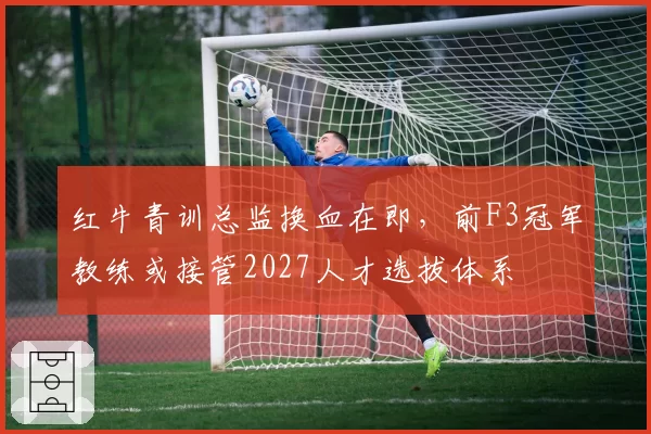 红牛青训总监换血在即,前F3冠军教练或接管2027人才选拔体系