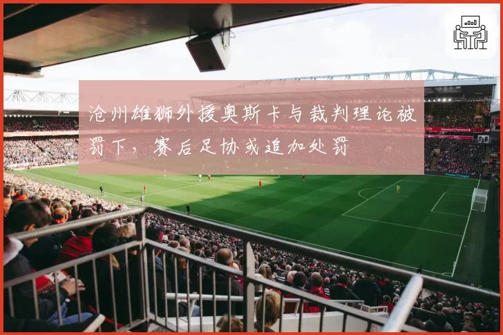 沧州雄狮外援奥斯卡与裁判理论被罚下，赛后足协或追加处罚