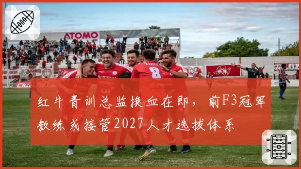 红牛青训总监换血在即,前F3冠军教练或接管2027人才选拔体系