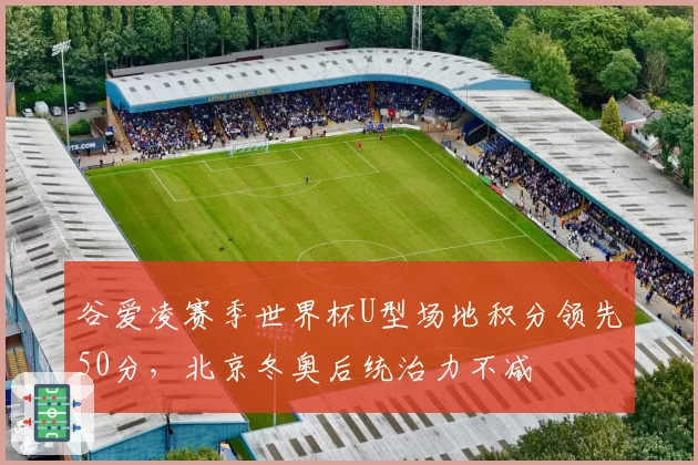 谷爱凌赛季世界杯U型场地积分领先50分，北京冬奥后统治力不减
