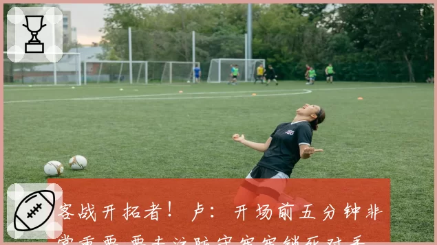 客战开拓者！卢：开场前五分钟非常重要 要专注防守牢牢锁死对手
