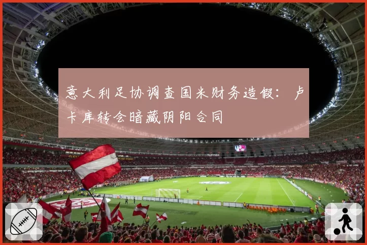 意大利足协调查国米财务造假:卢卡库转会暗藏阴阳合同