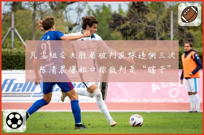 凡尘组合决胜局被判发球违例三次,陈清晨爆粗口称裁判是“瞎子”?