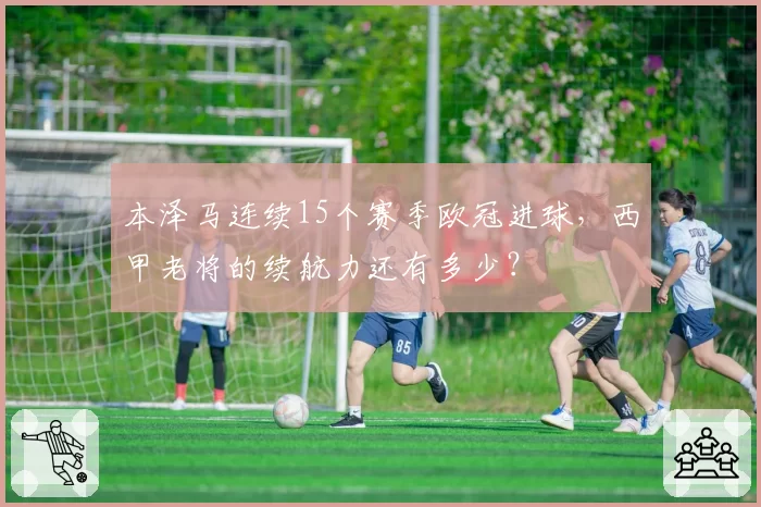 本泽马连续15个赛季欧冠进球，西甲老将的续航力还有多少？