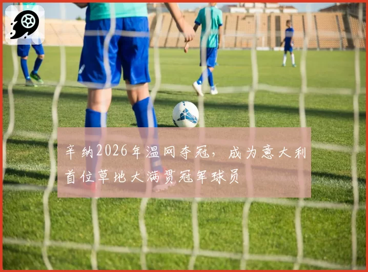 辛纳2026年温网夺冠,成为意大利首位草地大满贯冠军球员