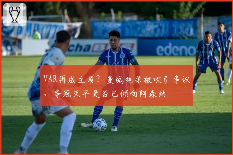 VAR再成主角？曼城绝杀被吹引争议，争冠天平是否已倾向阿森纳