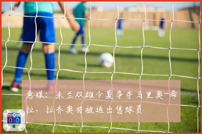 意媒：米兰双雄今夏争夺马里奥-希拉，拉齐奥将被迫出售球员