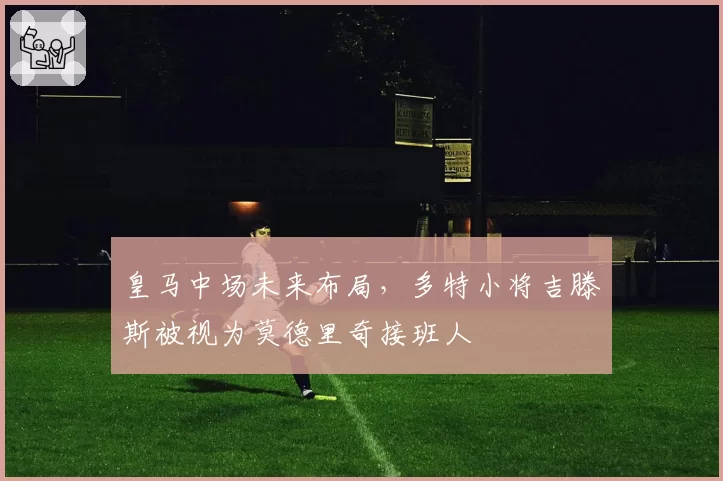 皇马中场未来布局，多特小将吉滕斯被视为莫德里奇接班人
