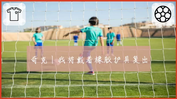 奇克丨我将戴着橡胶护具复出