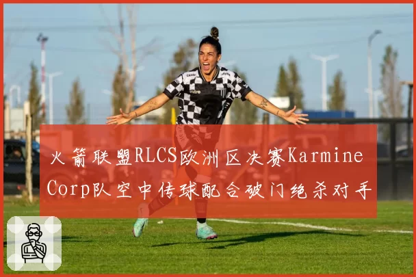 火箭联盟RLCS欧洲区决赛Karmine Corp队空中传球配合破门绝杀对手