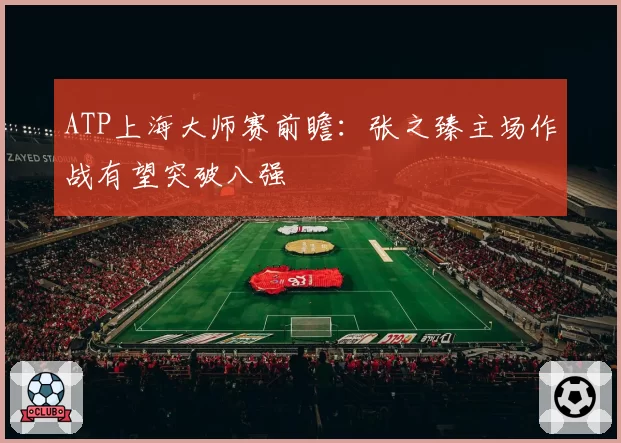 ATP上海大师赛前瞻：张之臻主场作战有望突破八强