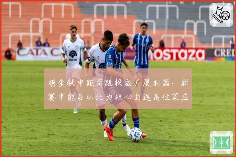 胡金秋中距离跳投成广厦利器，新赛季能否以此为核心打造高位策应？
