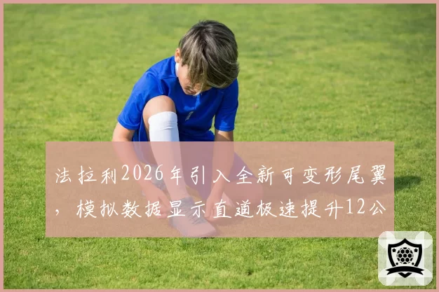 法拉利2026年引入全新可变形尾翼,模拟数据显示直道极速提升12公里_小时