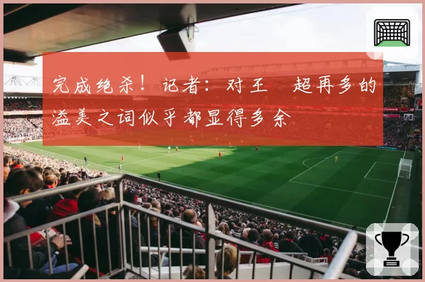 完成绝杀！记者：对王燊超再多的溢美之词似乎都显得多余
