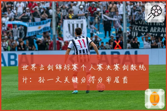 世界击剑锦标赛个人赛决赛剑数统计:孙一文关键分得分率居首