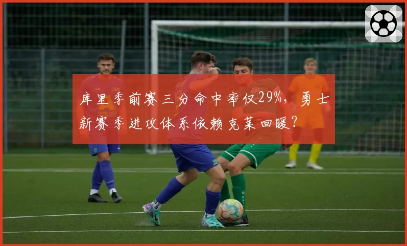 库里季前赛三分命中率仅29%，勇士新赛季进攻体系依赖克莱回暖？