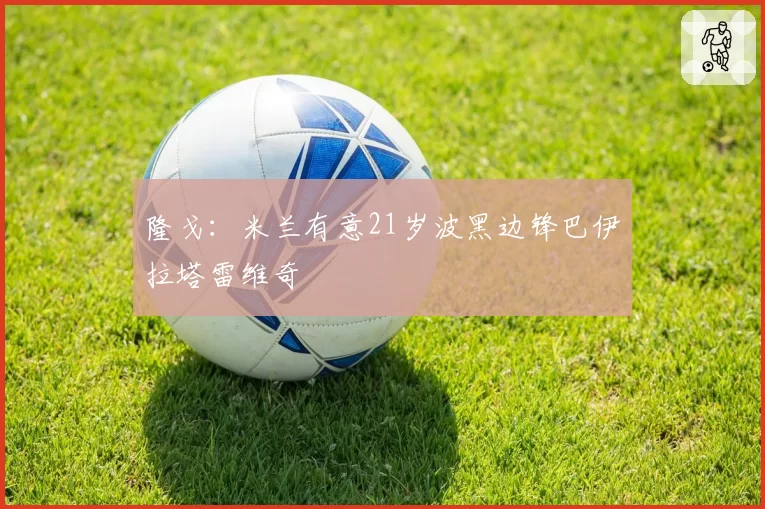 隆戈:米兰有意21岁波黑边锋巴伊拉塔雷维奇