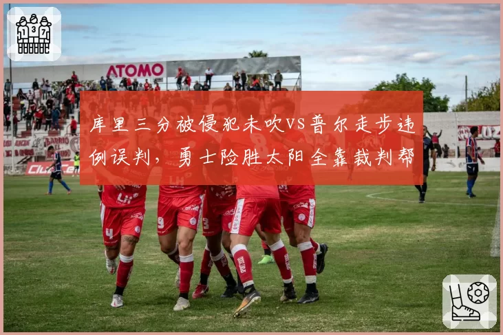 库里三分被侵犯未吹vs普尔走步违例误判，勇士险胜太阳全靠裁判帮忙？