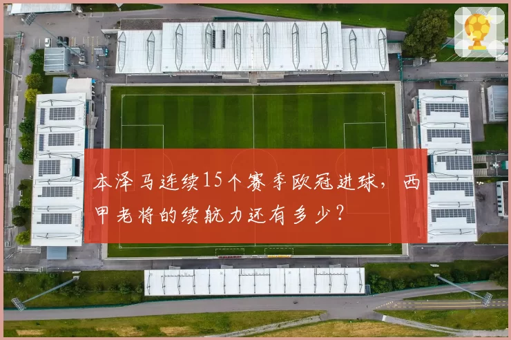 本泽马连续15个赛季欧冠进球，西甲老将的续航力还有多少？