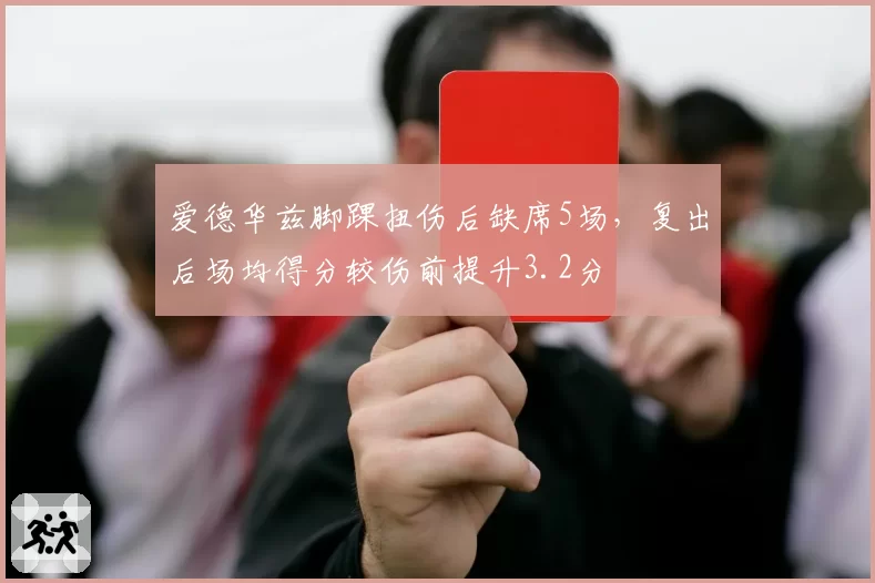 爱德华兹脚踝扭伤后缺席5场,复出后场均得分较伤前提升3.2分