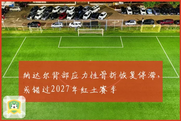 纳达尔背部应力性骨折恢复停滞，或错过2027年红土赛季