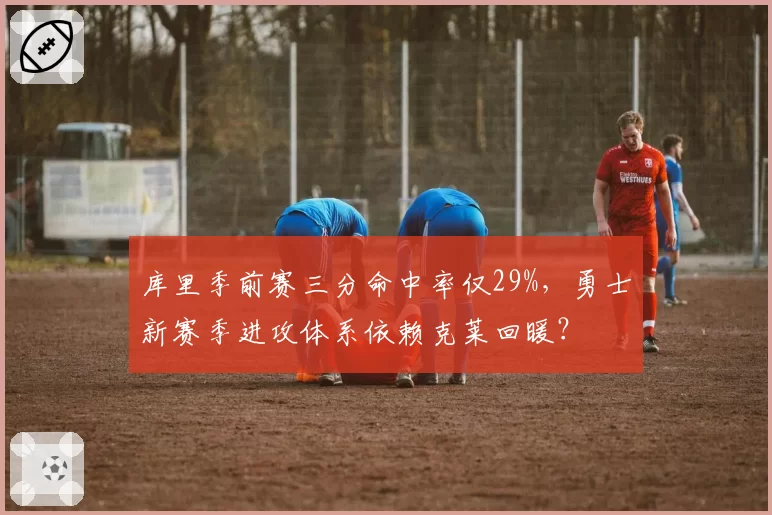 库里季前赛三分命中率仅29%,勇士新赛季进攻体系依赖克莱回暖?