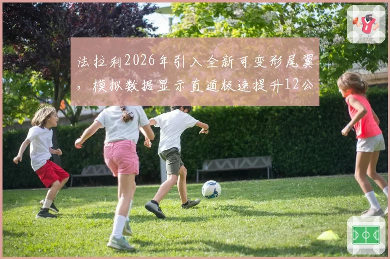 法拉利2026年引入全新可变形尾翼,模拟数据显示直道极速提升12公里_小时