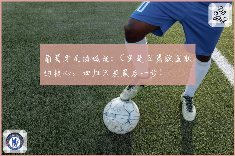 葡萄牙足协喊话:C罗是卫冕欧国联的核心,回归只差最后一步!