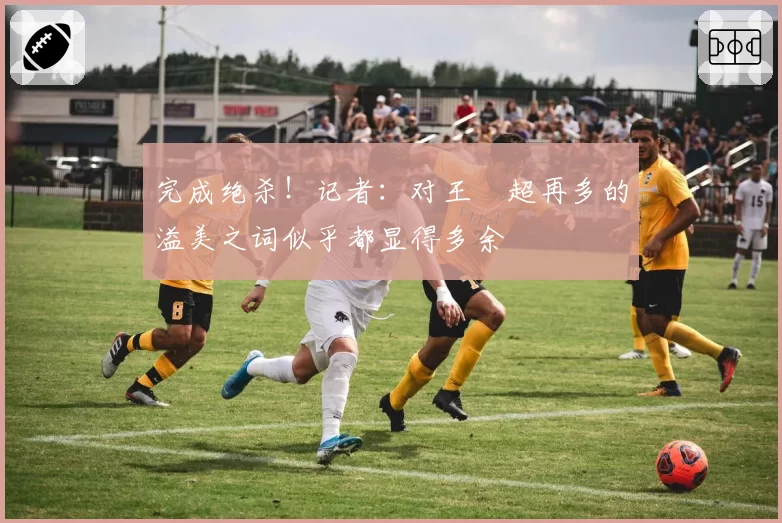 完成绝杀!记者:对王燊超再多的溢美之词似乎都显得多余