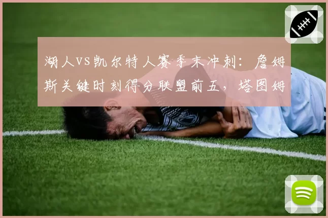 湖人vs凯尔特人赛季末冲刺:詹姆斯关键时刻得分联盟前五,塔图姆助攻失误比骤降