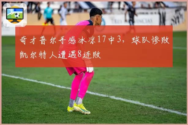 奇才普尔手感冰凉17中3，球队惨败凯尔特人遭遇8连败