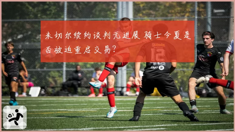 米切尔续约谈判无进展 骑士今夏是否被迫重启交易？