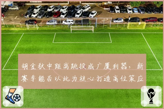 胡金秋中距离跳投成广厦利器，新赛季能否以此为核心打造高位策应？
