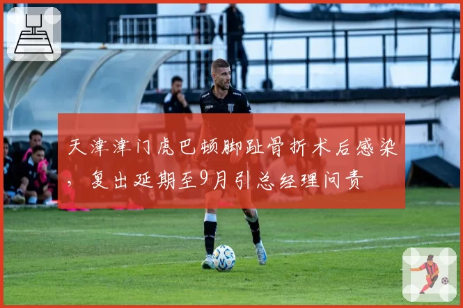 天津津门虎巴顿脚趾骨折术后感染,复出延期至9月引总经理问责