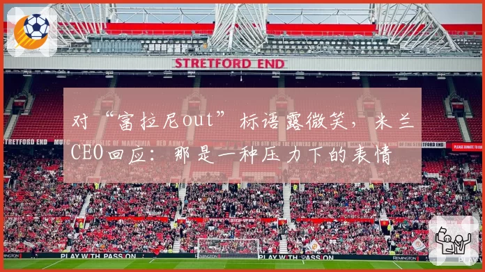 对“富拉尼out”标语露微笑，米兰CEO回应：那是一种压力下的表情