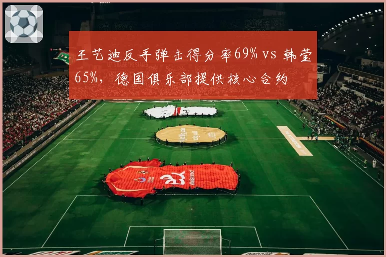 王艺迪反手弹击得分率69% vs 韩莹65%，德国俱乐部提供核心合约