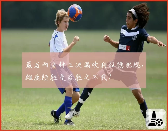 最后两分钟三次漏吹利拉德犯规,雄鹿险胜是否胜之不武?