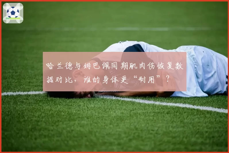 哈兰德与姆巴佩同期肌肉伤恢复数据对比,谁的身体更“耐用”?